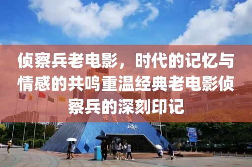侦察兵老电影，时代的记忆与情感的共鸣重温经典老电影侦察兵的深刻印记