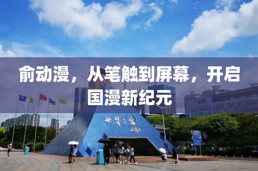 俞动漫，从笔触到屏幕，开启国漫新纪元