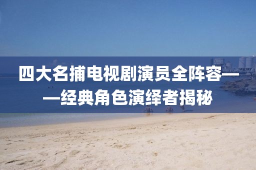 四大名捕电视剧演员全阵容——经典角色演绎者揭秘