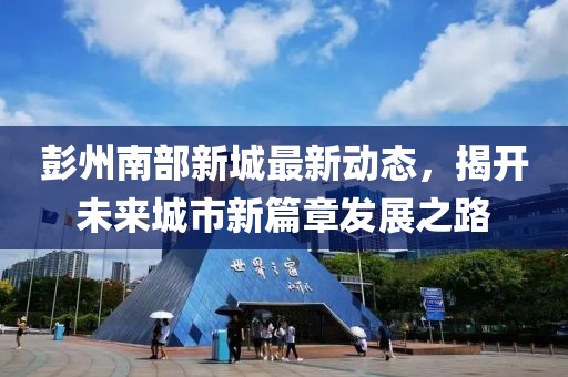 彭州南部新城最新动态，揭开未来城市新篇章发展之路