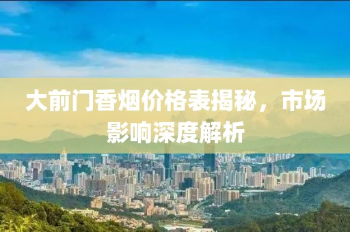 大前门香烟价格表揭秘，市场影响深度解析