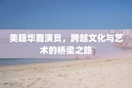 美籍华裔演员，跨越文化与艺术的桥梁之旅