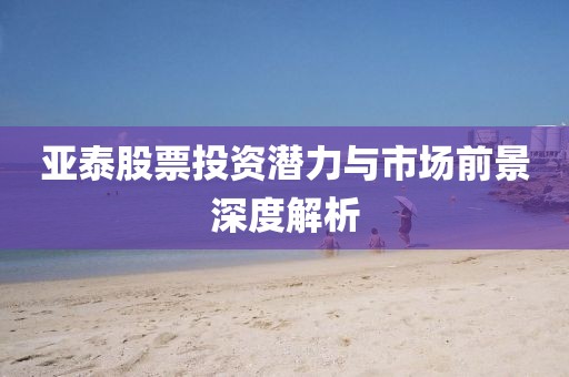 亚泰股票投资潜力与市场前景深度解析
