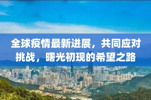 全球疫情最新进展，共同应对挑战，曙光初现的希望之路