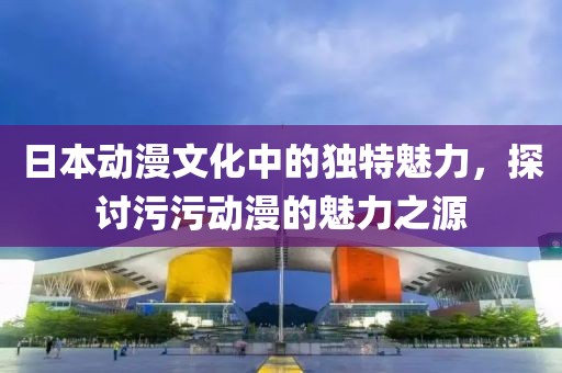 日本动漫文化中的独特魅力，探讨污污动漫的魅力之源