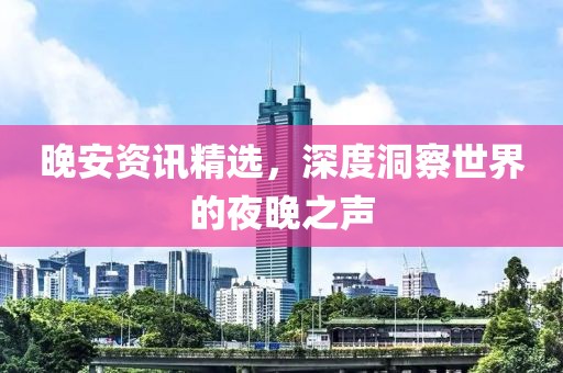 晚安资讯精选，深度洞察世界的夜晚之声