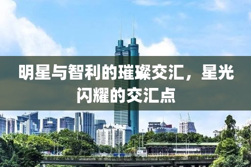 明星与智利的璀璨交汇，星光闪耀的交汇点