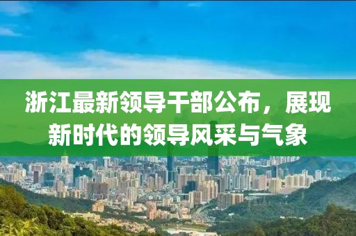 浙江最新领导干部公布，展现新时代的领导风采与气象