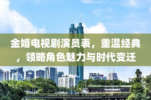 金婚电视剧演员表，重温经典，领略角色魅力与时代变迁