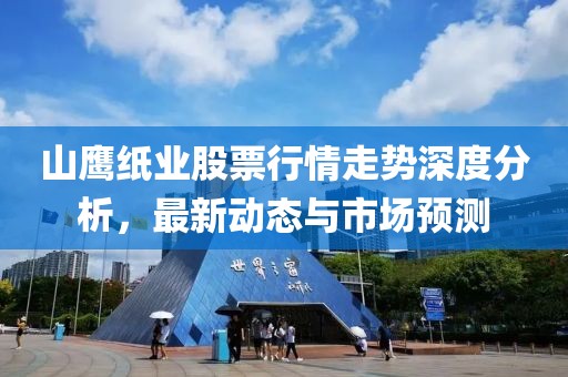 山鹰纸业股票行情走势深度分析，最新动态与市场预测