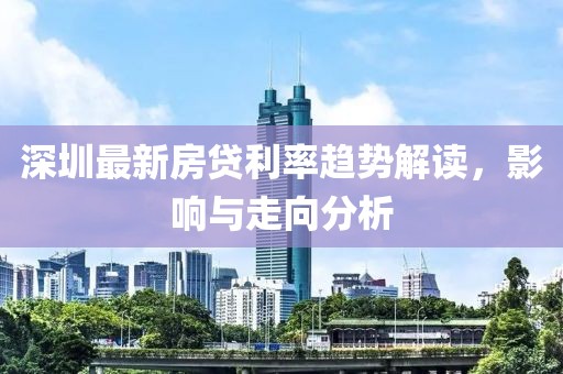 深圳最新房贷利率趋势解读，影响与走向分析