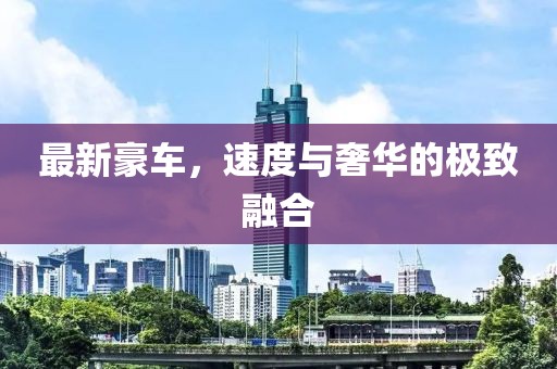 最新豪车，速度与奢华的极致融合