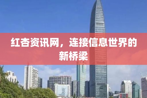 红杏资讯网，连接信息世界的新桥梁