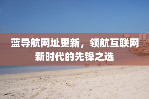 蓝导航网址更新，领航互联网新时代的先锋之选
