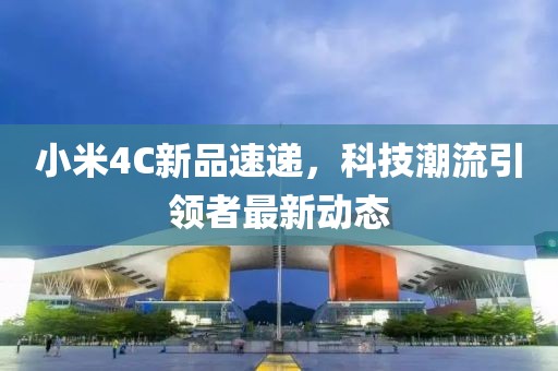 小米4C新品速递，科技潮流引领者最新动态