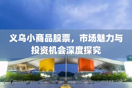 义乌小商品股票，市场魅力与投资机会深度探究