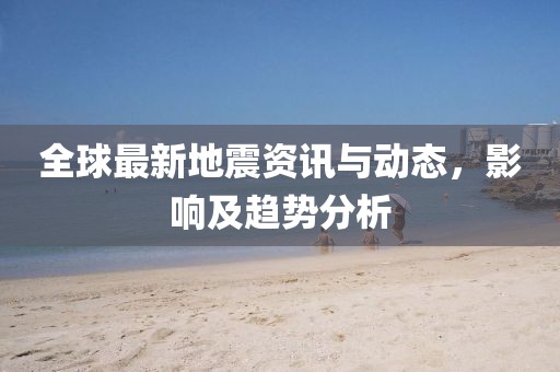 全球最新地震资讯与动态，影响及趋势分析