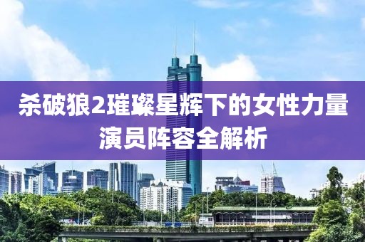 杀破狼2璀璨星辉下的女性力量演员阵容全解析