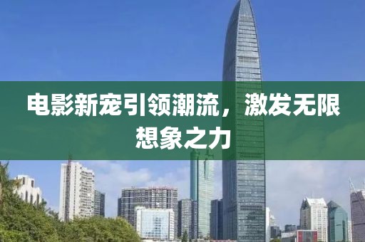 电影新宠引领潮流，激发无限想象之力