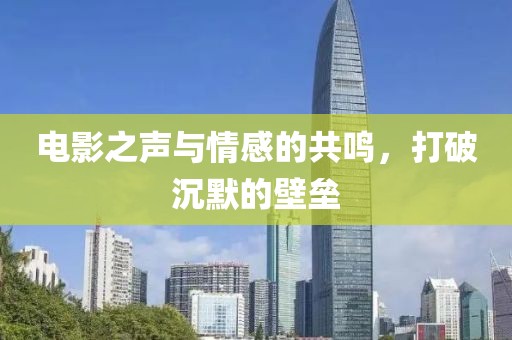 电影之声与情感的共鸣，打破沉默的壁垒