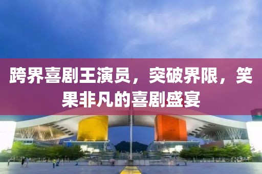 跨界喜剧王演员，突破界限，笑果非凡的喜剧盛宴