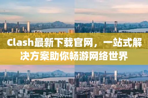 Clash最新下载官网，一站式解决方案助你畅游网络世界