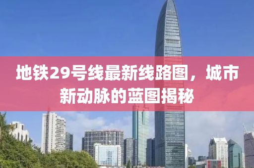 地铁29号线最新线路图，城市新动脉的蓝图揭秘