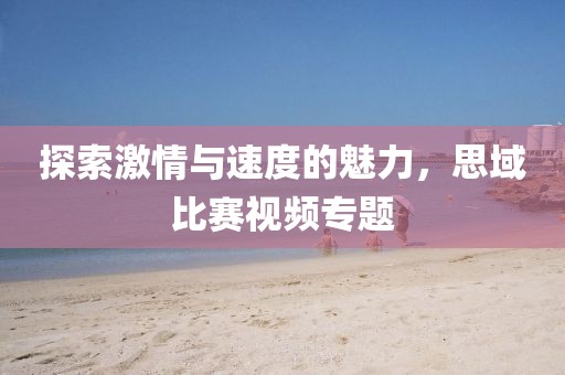 探索激情与速度的魅力，思域比赛视频专题