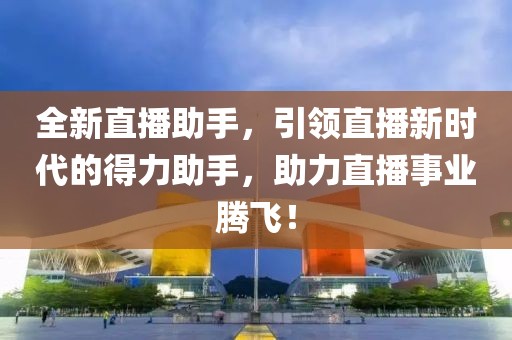 全新直播助手，引领直播新时代的得力助手，助力直播事业腾飞！