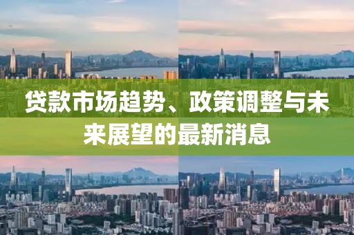 贷款市场趋势、政策调整与未来展望的最新消息