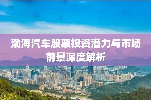 渤海汽车股票投资潜力与市场前景深度解析