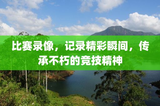 比赛录像，记录精彩瞬间，传承不朽的竞技精神