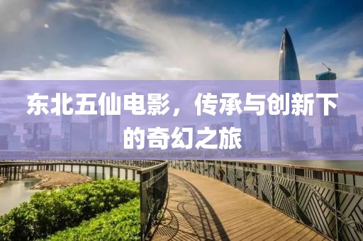 东北五仙电影，传承与创新下的奇幻之旅