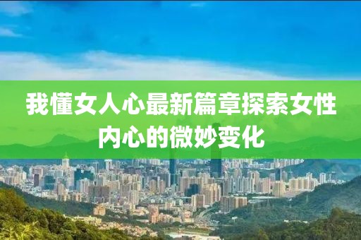 我懂女人心最新篇章探索女性内心的微妙变化
