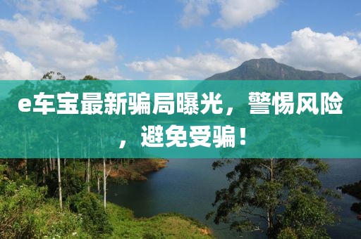 e车宝最新骗局曝光，警惕风险，避免受骗！