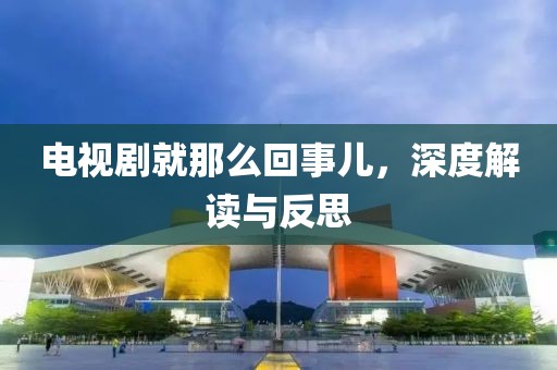 电视剧就那么回事儿，深度解读与反思