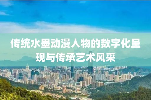 传统水墨动漫人物的数字化呈现与传承艺术风采
