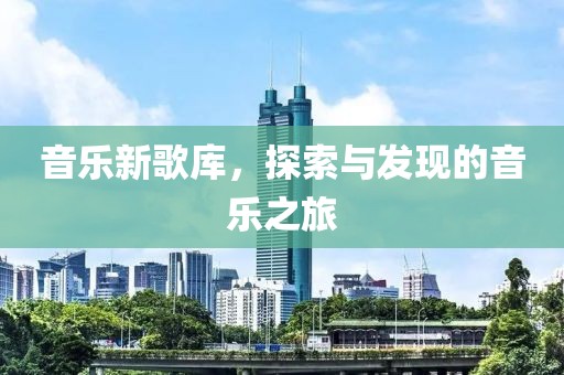 音乐新歌库，探索与发现的音乐之旅