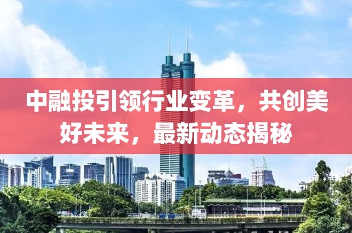 中融投引领行业变革，共创美好未来，最新动态揭秘