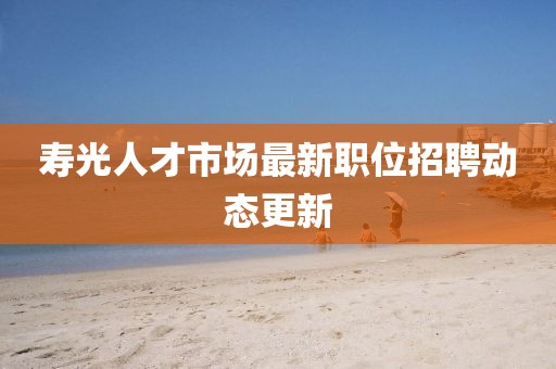 寿光人才市场最新职位招聘动态更新