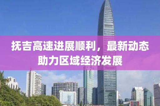 抚吉高速进展顺利，最新动态助力区域经济发展