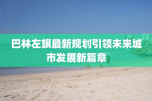 巴林左旗最新规划引领未来城市发展新篇章