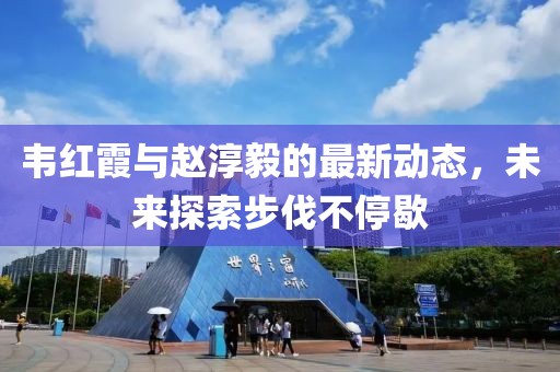 韦红霞与赵淳毅的最新动态，未来探索步伐不停歇