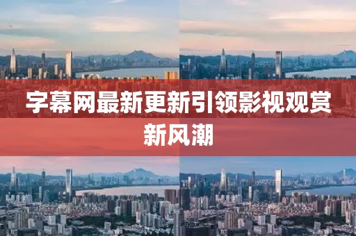 字幕网最新更新引领影视观赏新风潮