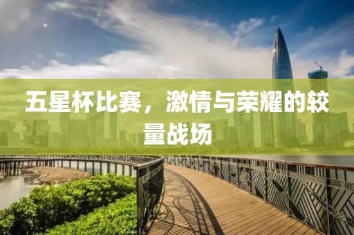 五星杯比赛，激情与荣耀的较量战场