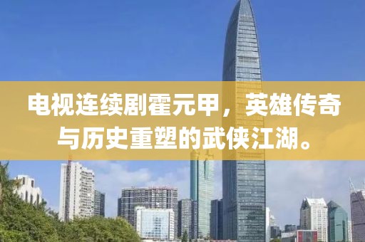 电视连续剧霍元甲，英雄传奇与历史重塑的武侠江湖。