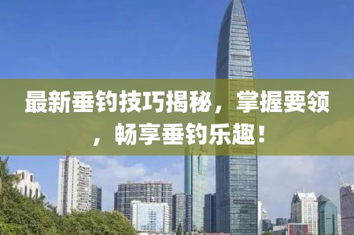 最新垂钓技巧揭秘，掌握要领，畅享垂钓乐趣！