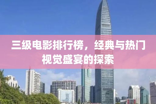 三级电影排行榜，经典与热门视觉盛宴的探索