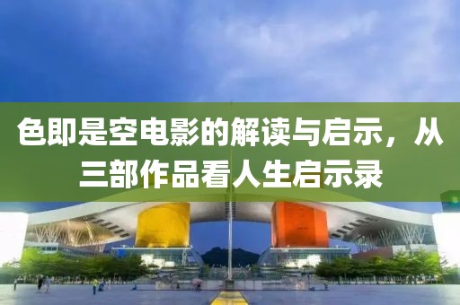 色即是空电影的解读与启示，从三部作品看人生启示录