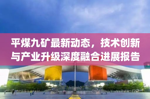 平煤九矿最新动态，技术创新与产业升级深度融合进展报告